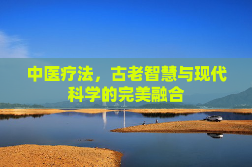 中医疗法，古老智慧与现代科学的完美融合
