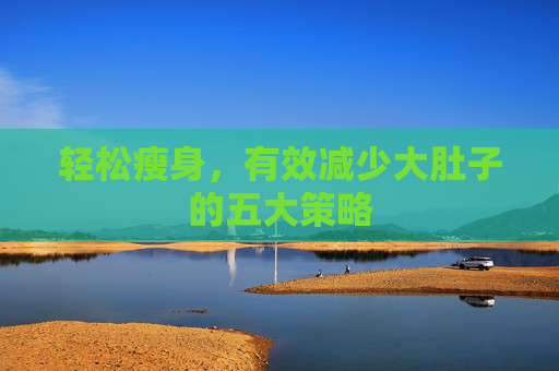 轻松瘦身，有效减少大肚子的五大策略