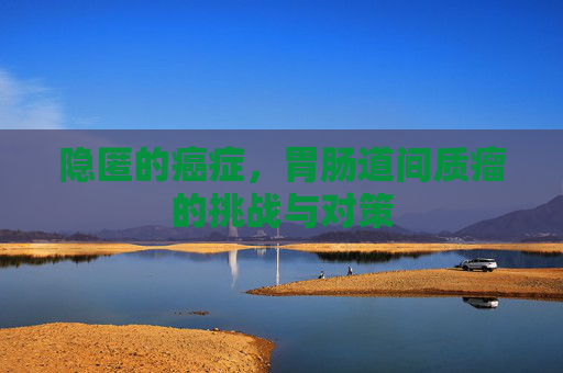 隐匿的癌症,胃肠道间质瘤的挑战与对策 隐匿的癌症,胃肠道间质瘤的挑战与对策