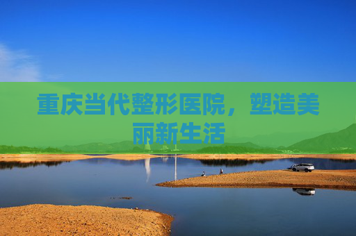 重庆当代整形医院，塑造美丽新生活