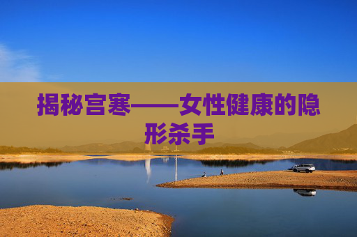 揭秘宫寒——女性健康的隐形杀手