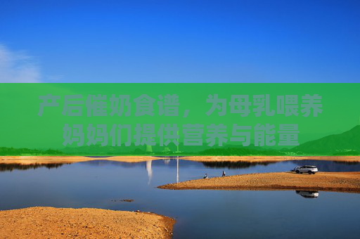 产后催奶食谱，为母乳喂养妈妈们提供营养与能量