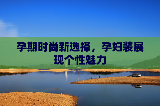 孕期时尚新选择，孕妇装展现个性魅力