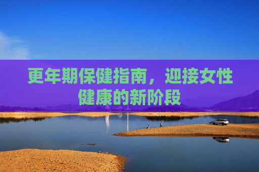 更年期保健指南，迎接女性健康的新阶段