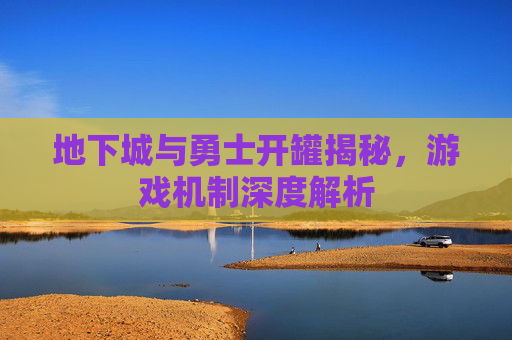 地下城与勇士开罐揭秘，游戏机制深度解析
