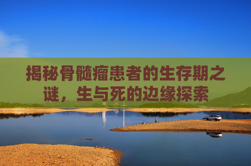 揭秘骨髓瘤患者的生存期之谜，生与死的边缘探索
