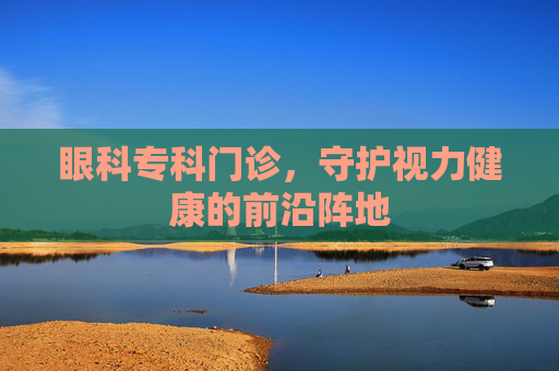 眼科专科门诊，守护视力健康的前沿阵地