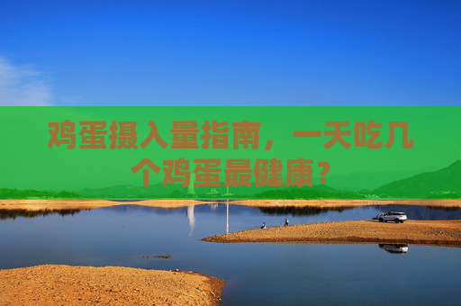 鸡蛋摄入量指南,一天吃几个鸡蛋最健康? 鸡蛋摄入量指南,一天吃几个鸡蛋最健康?