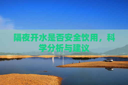 隔夜开水是否安全饮用，科学分析与建议