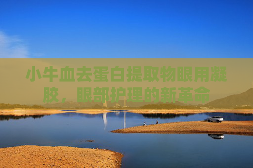 小牛血去蛋白提取物眼用凝胶，眼部护理的新革命