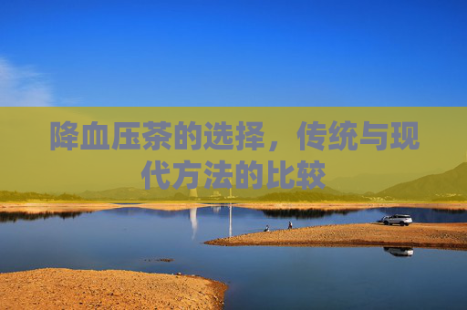 降血压茶的选择，传统与现代方法的比较