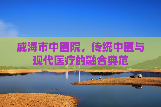 威海市中医院，传统中医与现代医疗的融合典范