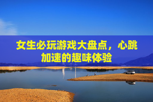 女生必玩游戏大盘点，心跳加速的趣味体验