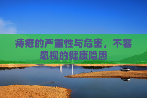痔疮的严重性与危害,不容忽视的健康隐患 痔疮的严重性与危害,不容忽视的健康隐患