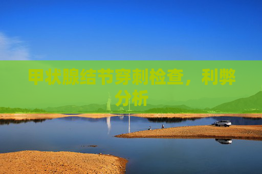 甲状腺结节穿刺检查,利弊分析 甲状腺结节穿刺检查,利弊分析