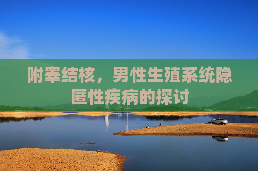 附睾结核,男性生殖系统隐匿性疾病的探讨 附睾结核,男性生殖系统隐匿性疾病的探讨