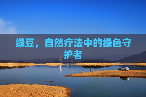 绿豆,自然疗法中的绿色守护者 绿豆,自然疗法中的绿色守护者