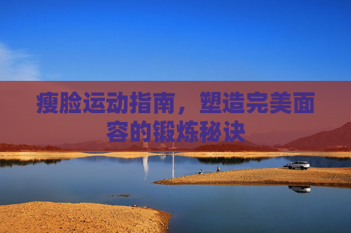 瘦脸运动指南,塑造完美面容的锻炼秘诀 瘦脸运动指南,塑造完美面容的锻炼秘诀