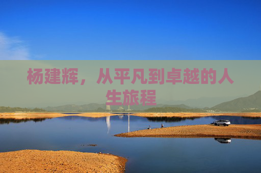 杨建辉,从平凡到卓越的人生旅程 杨建辉,从平凡到卓越的人生旅程