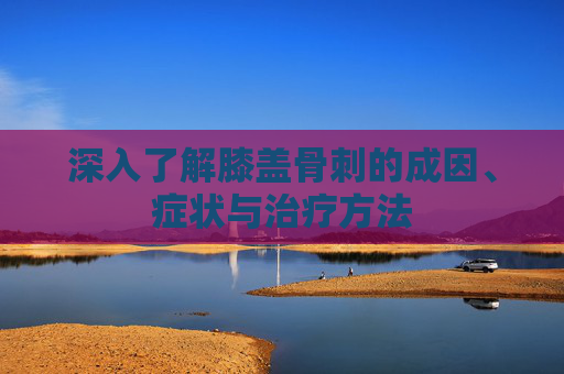 深入了解膝盖骨刺的成因、症状与治疗方法 深入了解膝盖骨刺的成因、症状与治疗方法