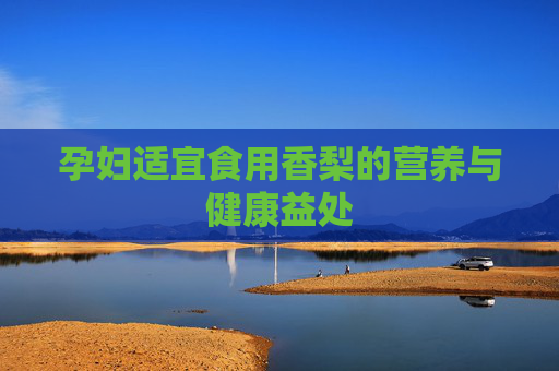 孕妇适宜食用香梨的营养与健康益处 孕妇适宜食用香梨的营养与健康益处