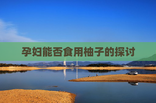 孕妇能否食用柚子的探讨