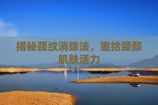 揭秘颈纹消除法,重拾颈部肌肤活力 揭秘颈纹消除法,重拾颈部肌肤活力