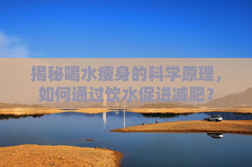 揭秘喝水瘦身的科学原理,如何通过饮水促进减肥? 揭秘喝水瘦身的科学原理,如何通过饮水促进减肥?