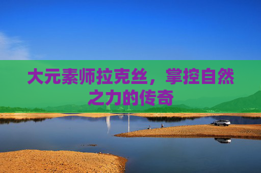大元素师拉克丝，掌控自然之力的传奇