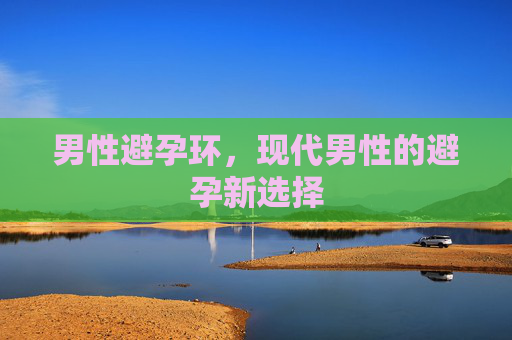 男性避孕环,现代男性的避孕新选择 男性避孕环,现代男性的避孕新选择