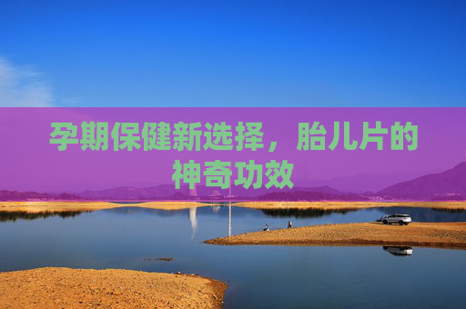 孕期保健新选择,胎儿片的神奇功效 孕期保健新选择,胎儿片的神奇功效