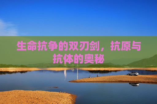生命抗争的双刃剑,抗原与抗体的奥秘 生命抗争的双刃剑,抗原与抗体的奥秘