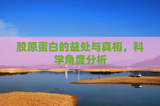 胶原蛋白的益处与真相，科学角度分析