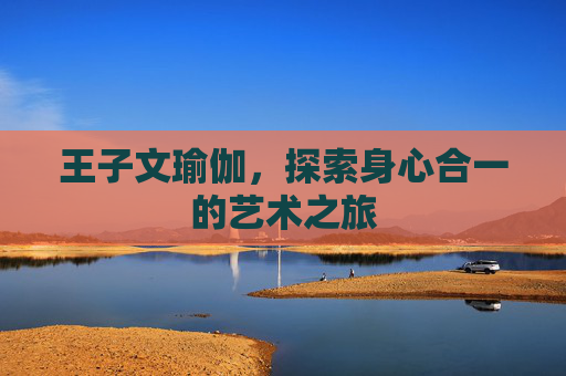 王子文瑜伽，探索身心合一的艺术之旅