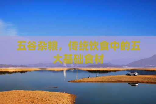 五谷杂粮，传统饮食中的五大基础食材