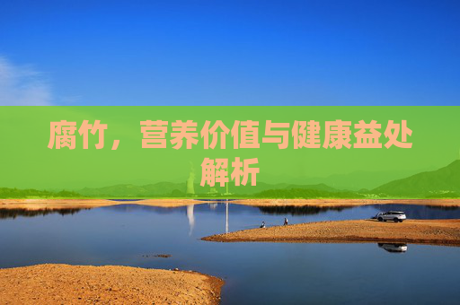 腐竹，营养价值与健康益处解析