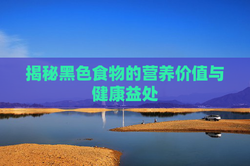 揭秘黑色食物的营养价值与健康益处