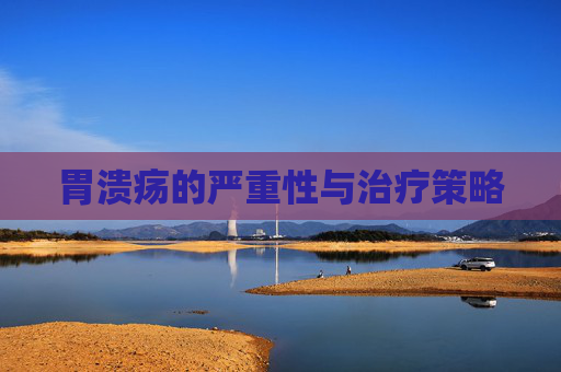 胃溃疡的严重性与治疗策略