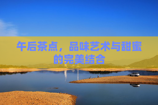 午后茶点，品味艺术与甜蜜的完美结合