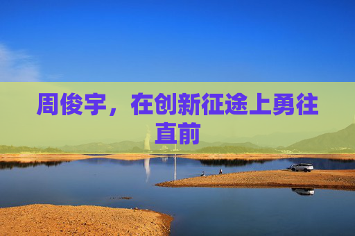 周俊宇，在创新征途上勇往直前