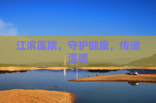 江滨医院，守护健康，传递温暖