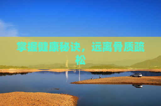 掌握健康秘诀，远离骨质疏松