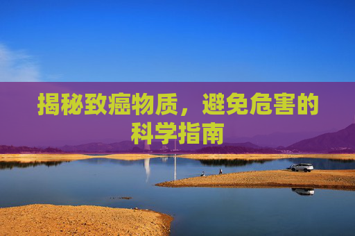 揭秘致癌物质,避免危害的科学指南 揭秘致癌物质,避免危害的科学指南