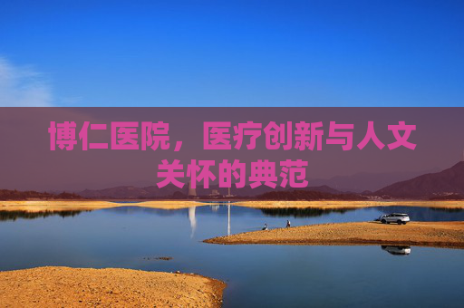 博仁医院，医疗创新与人文关怀的典范