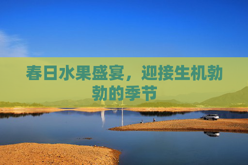 春日水果盛宴，迎接生机勃勃的季节