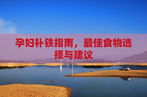 孕妇补铁指南，最佳食物选择与建议