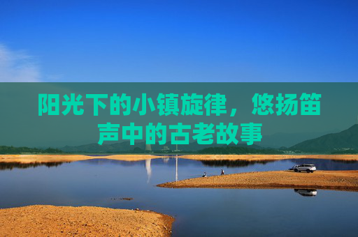 阳光下的小镇旋律，悠扬笛声中的古老故事