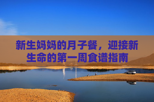 新生妈妈的月子餐，迎接新生命的第一周食谱指南