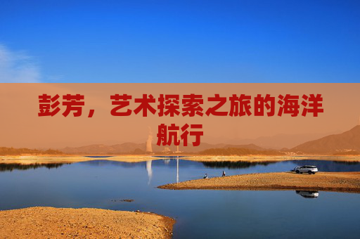彭芳，艺术探索之旅的海洋航行