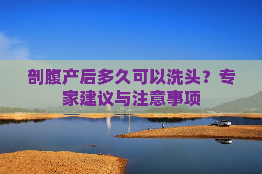 剖腹产后多久可以洗头？专家建议与注意事项